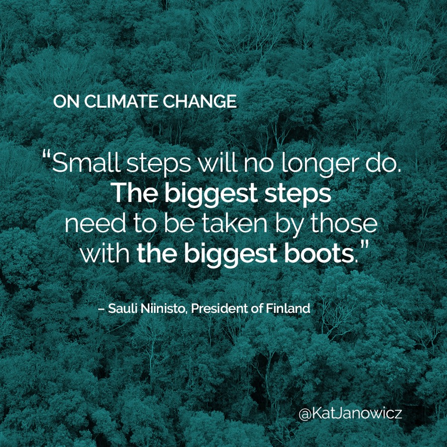 On climate change: &ldquo;Small steps will no longer do. The biggest steps need to be taken by those with the biggest boots.&rdquo; &mdash; Sauli Niinisto, President of Finland